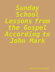 Sunday School Lessons from the Gospel According to John Mark - Larry D. Alexander