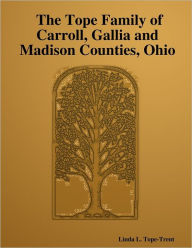 The Tope Family of Carroll, Gallia and Madison Counties, Ohio - Linda L. Tope-Trent