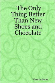 The Only Thing Better Than New Shoes and Chocolate Victoria Scott Author