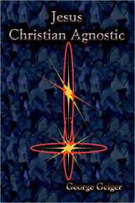 Jesus : A Christian Agnostic - George Geiger
