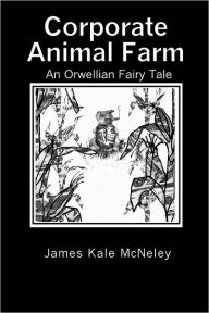 Corporate Animal Farm: An Orwellian Fairy Tale James Kale McNeley Author