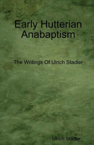 Early Hutterian Anabaptism: The Writings of Ulrich Stadler - Ulrich Stadler