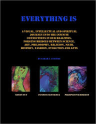 Everything Is: an Illustrated Theory of Everything, Is a Visual, Intellectual and Spiritual Journey Into the Infinite Connections In Our Realities, Forging Bridges Between Science, Art, Philosophy, Religion, Math, History, Fashion, Evolution and Ants - Sarah J. Curtiss