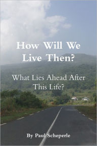 How Will We Live Then?: What Lies Ahead After This Life? - Paul Scheperle