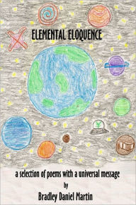 Elemental Eloquence: A Selection of Poems With a Universal Message Bradley Daniel Martin Author