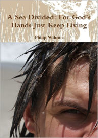 A Sea Divided: For God's Hands Just Keep Living Philip Wilmot Author