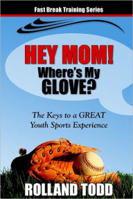 Hey Mom, Where's My Glove : The Keys to a Great Youth Sports Experience Rolland Todd Author