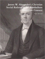 James W. Alexander's Christian Social Reform in Its Antebellum American Context Gary Steward Author