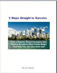 5 Steps Straight to Success : How a Regular Airline Employee Took Them to Become a Real Estate Mogul and How You Can Take Them Too! Mosis Cowherd Auth