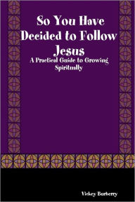 So You Have Decided to Follow Jesus: A Practical Guide to Growing Spiritually Vickey Burberry Author