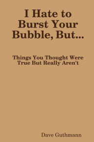 I Hate to Burst Your Bubble, but...: Things You Thought were True but Really aren't - Dave Guthmann