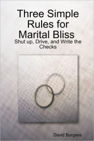 Three Simple Rules for Marital Bliss: Shut up, Drive, and Write the Checks David Burgess Author