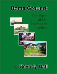 Home Ground : The Story of My Nantucket Garden Beverly Hall Author