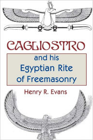Cagliostro and His Egyptian Rite of Freemasonry - Henry R. Evans