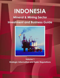 Indonesia : Mineral & Mining Sector Investment And Business Guide Volume 1 Strategic Information And Basic Regulations Int'l Business Publications USA