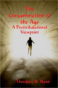 The Consummation of the Age: A Posttribulational Viewpoint Theodore H. Mann Author