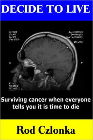 Decide to Live : Surviving Cancer When Everyone Tells You It Is Time to Die - Rod Czlonka