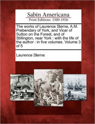 The Works of Laurence Sterne, A.M. Prebendary of York, and Vicar of Sutton on the Forest, and of Stillington, Near York: With the Life of the Author: