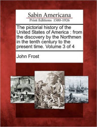 The Pictorial History of the United States of America: From the Discovery by the Northmen in the Tenth Century to the Present Time. Volume 3 of 4 John