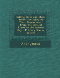 Sailing Ships and Their Story: the Story of Their Development from the Earliest Times to the Present Day - Anonymous