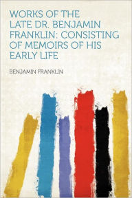 Works of the Late Dr. Benjamin Franklin: Consisting of Memoirs of His Early Life