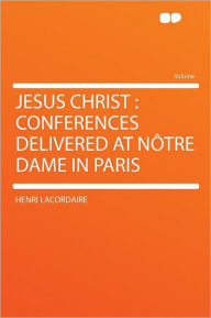 Jesus Christ: Conferences Delivered at N tre Dame in Paris - Henri Lacordaire