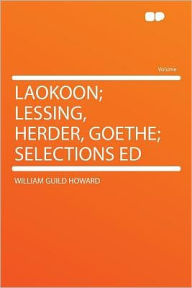 Laokoon; Lessing, Herder, Goethe; Selections Ed - William Guild Howard