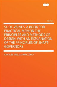 Slide-valves. a Book for Practical Men on the Principles and Methods of Design; With an Explanation of the Principles of Shaft-governors - Charles William MacCord