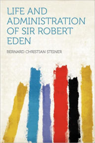 Life and Administration of Sir Robert Eden - Bernard Christian Steiner