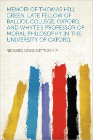 Memoir of Thomas Hill Green, Late Fellow of Balliol College, Oxford, and Whyte's Professor of Moral Philosophy in the University of Oxford, - Richard Lewis Nettleship