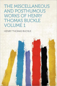 The Miscellaneous and Posthumous Works of Henry Thomas Buckle Volume 1 - Henry Thomas Buckle