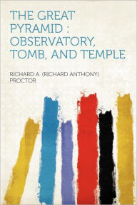 The Great Pyramid: Observatory, Tomb, and Temple - Richard A. (Richard Anthony) Proctor