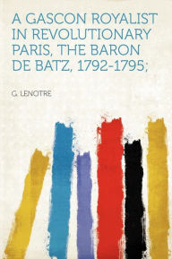 A Gascon Royalist in Revolutionary Paris, the Baron De Batz, 1792-1795; - G. Lenotre