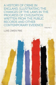 A History of Crime in England, Illustrating the Changes of the Laws in the Progress of Civilisation; Written From the Public Records and Other Contemporary Evidence Volume 1 - Luke Owen Pike