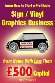 Learn How to Start a Profitable Sign / Vinyl Graphics Business from Home With Less Than £500 Capital Martin Woodward Author