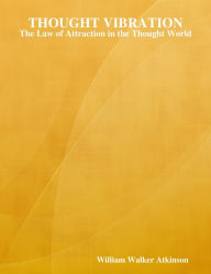 Thought Vibration: The Law of Attraction in the Thought World - William Walker Atkinson