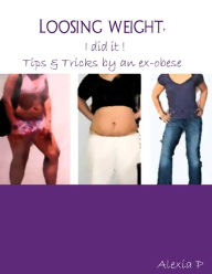 Loosing Weight, I Did It ! - Tips & Tricks By an Ex-Obese Alexia P Author