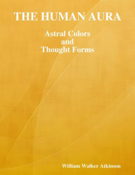 The Human Aura: Astral Colors and Thought Forms William Walker Atkinson Author