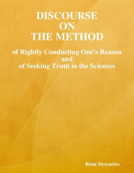 Discourse on the Method of Rightly Conducting One's Reason and of Seeking Truth - René Descartes