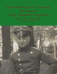 Alexander Kirmsse Leutnant der Reserve 12.Kgl. Infanterie Regiment No. 72 1914 - 19 Peter Detlev Kirmsse Author