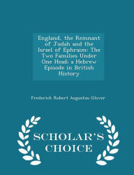 England, the Remnant of Judah and the Israel of Ephraim: The Two Families Under One Head; a Hebrew Episode in British History - Scholar's Choice Edition -  Frederick Robert Augustus Glover, Paperback