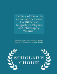 Letters of Euler to a German Princess, on Different Subjects in Physics and Philosophy, Volume 1 - Scholar's Choice Edition