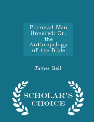 Primeval Man Unveiled: Or, the Anthropology of the Bible - Scholar's Choice Edition - James Gall