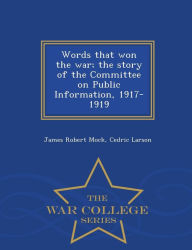 Words that won the war; the story of the Committee on Public Information, 1917-1919 - War College Series - James Robert Mock