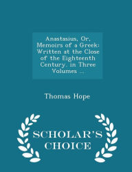 Anastasius, Or, Memoirs of a Greek: Written at the Close of the Eighteenth Century. in Three Volumes ... - Scholar's Choice Edition - Thomas Hope