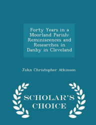 Forty Years in a Moorland Parish: Reminiscences and Researches in Danby in Cleveland - Scholar's Choice Edition - John Christopher Atkinson
