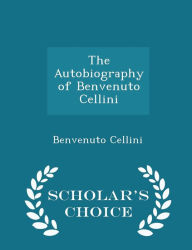 The Autobiography of Benvenuto Cellini - Scholar's Choice Edition - Benvenuto Cellini