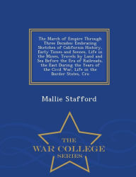 The March of Empire Through Three Decades: Embracing Sketches of California History, Early Times and Scenes, Life in the Mines, Travels by Land and Sea Before the Era of Railroads, the East During the Years of the Civil War, Life in the Border States, Cro - Mallie Stafford