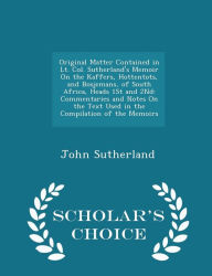 Original Matter Contained in Lt. Col. Sutherland's Memoir On the Kaffers, Hottentots, and Bosjemans, of South Africa, Heads 1St and 2Nd: Commentaries and Notes On the Text Used in the Compilation of the Memoirs - Scholar's Choice Edition - John Sutherland