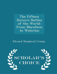 The Fifteen Decisive Battles of the World: From Marathon to Waterloo - Scholar's Choice Edition - Edward Shepherd Creasy